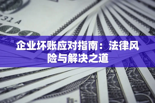济南企业坏账应对指南：法律风险与解决之道
