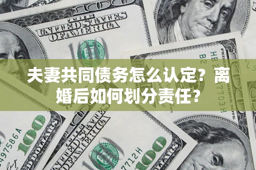 济南夫妻共同债务怎么认定？离婚后如何划分责任？
