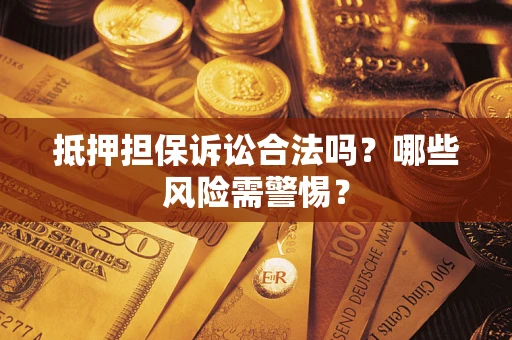 济南抵押担保诉讼合法吗？哪些风险需警惕？