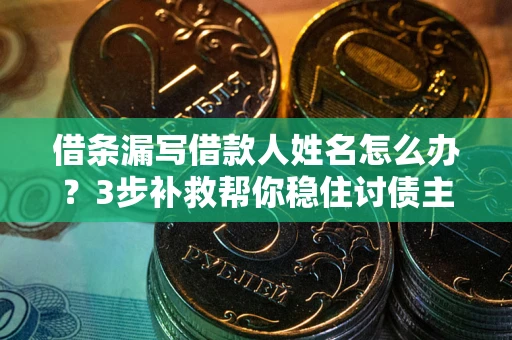 济南借条漏写借款人姓名怎么办？3步补救帮你稳住讨债主动权