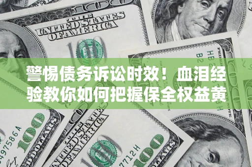 济南警惕债务诉讼时效！血泪经验教你如何把握保全权益黄金期