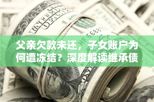 济南父亲欠款未还，子女账户为何遭冻结？深度解读继承债务迷局