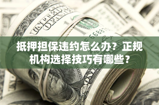 济南抵押担保违约怎么办？正规机构选择技巧有哪些？