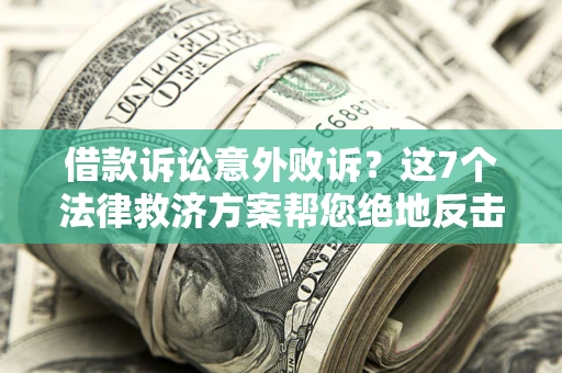 济南借款诉讼意外败诉？这7个法律救济方案帮您绝地反击！