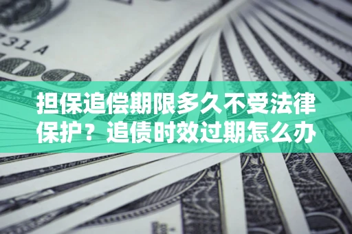 济南担保追偿期限多久不受法律保护？追债时效过期怎么办？