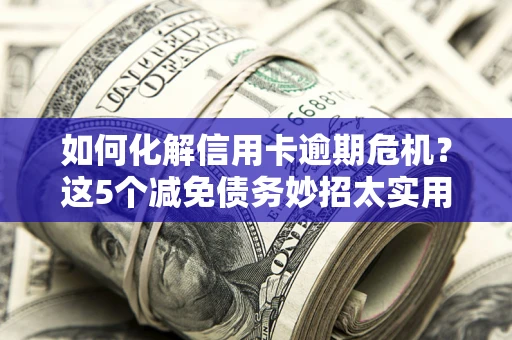 济南如何化解信用卡逾期危机？这5个减免债务妙招太实用