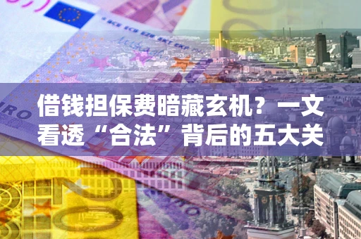 济南借钱担保费暗藏玄机？一文看透“合法”背后的五大关键陷阱