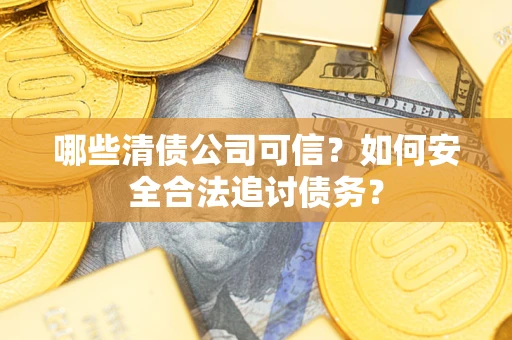 济南哪些清债公司可信？如何安全合法追讨债务？