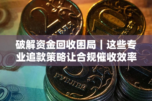 济南破解资金回收困局｜这些专业追款策略让合规催收效率翻倍