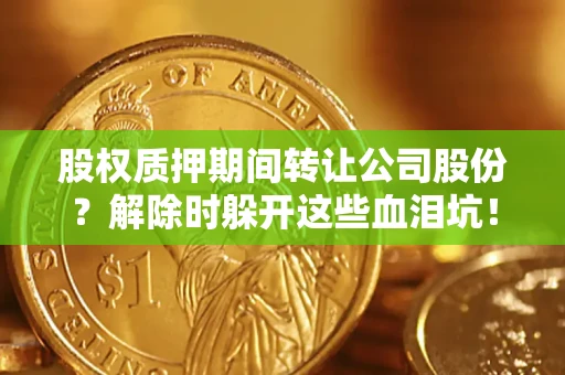 济南股权质押期间转让公司股份？解除时躲开这些血泪坑！