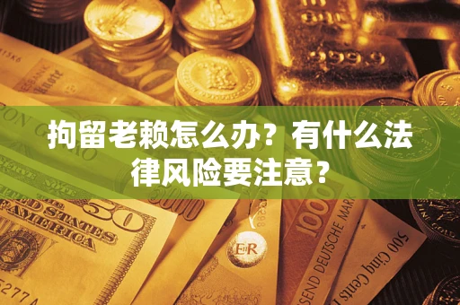 济南拘留老赖怎么办？有什么法律风险要注意？