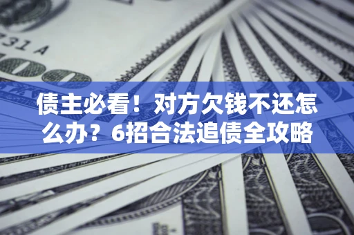 济南债主必看！对方欠钱不还怎么办？6招合法追债全攻略