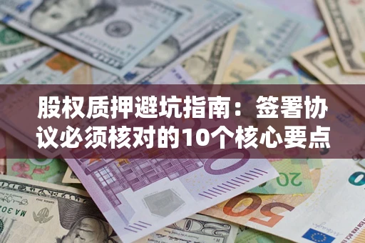 济南股权质押避坑指南:签署协议必须核对的10个核心要点 济南股权质押避坑指南:签署协议必须核对的10个核心要点