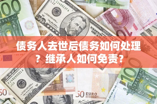 济南债务人去世后债务如何处理？继承人如何免责？