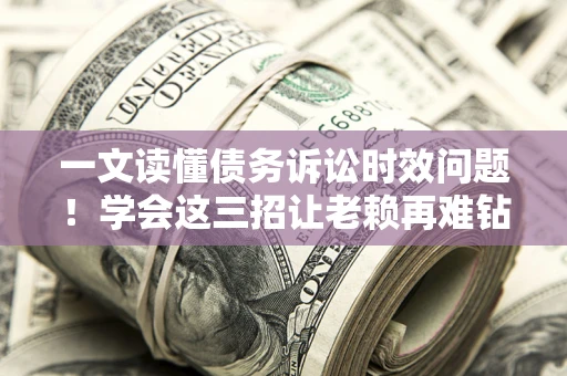 济南一文读懂债务诉讼时效问题！学会这三招让老赖再难钻空子