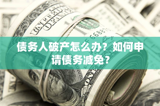 济南债务人破产怎么办？如何申请债务减免？