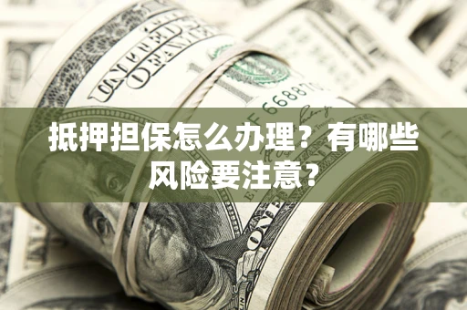 济南抵押担保怎么办理？有哪些风险要注意？
