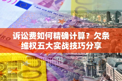 济南诉讼费如何精确计算？欠条维权五大实战技巧分享