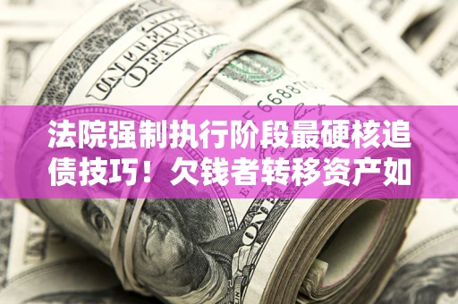 济南法院强制执行阶段最硬核追债技巧！欠钱者转移资产如何破解？
