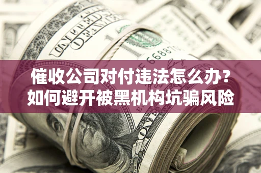 济南催收公司对付违法怎么办？如何避开被黑机构坑骗风险
