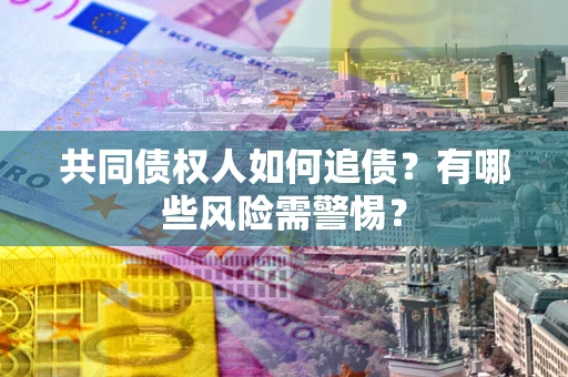 济南共同债权人如何追债？有哪些风险需警惕？