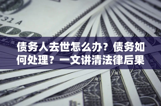 济南债务人去世怎么办？债务如何处理？一文讲清法律后果