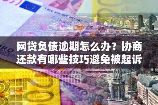 济南网贷负债逾期怎么办？协商还款有哪些技巧避免被起诉？