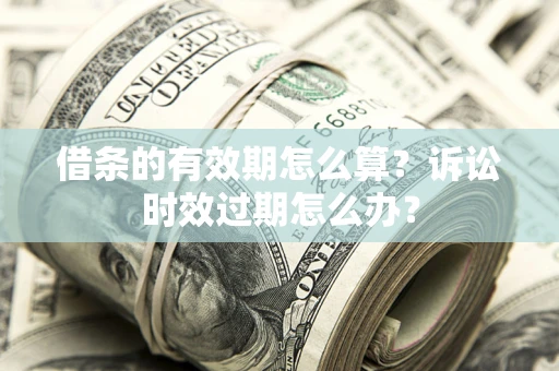 济南借条的有效期怎么算？诉讼时效过期怎么办？