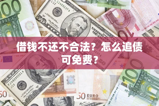 济南借钱不还不合法？怎么追债可免费？