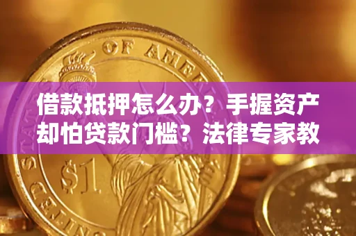 济南借款抵押怎么办？手握资产却怕贷款门槛？法律专家教你办抵押不踩坑
