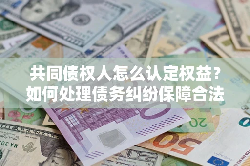 济南共同债权人怎么认定权益？如何处理债务纠纷保障合法权益？