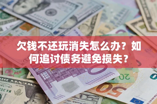 济南欠钱不还玩消失怎么办？如何追讨债务避免损失？
