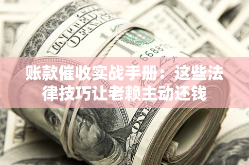 济南账款催收实战手册：这些法律技巧让老赖主动还钱