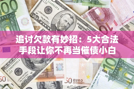 济南追讨欠款有妙招：5大合法手段让你不再当催债小白