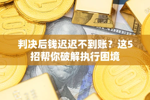 济南判决后钱迟迟不到账？这5招帮你破解执行困境
