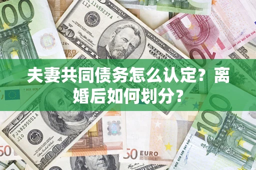 济南夫妻共同债务怎么认定？离婚后如何划分？