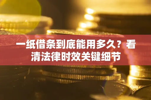 济南一纸借条到底能用多久？看清法律时效关键细节