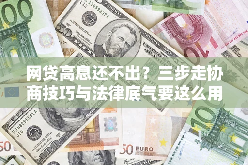 济南网贷高息还不出？三步走协商技巧与法律底气要这么用