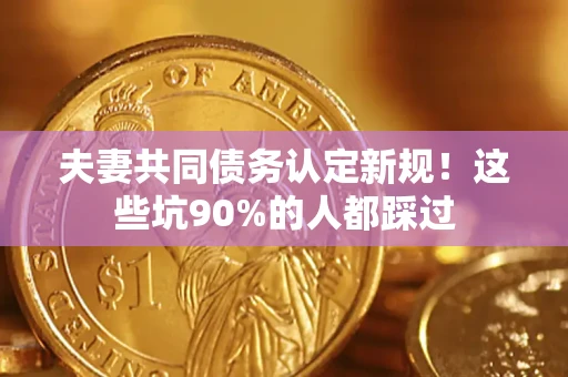 济南夫妻共同债务认定新规！这些坑90%的人都踩过