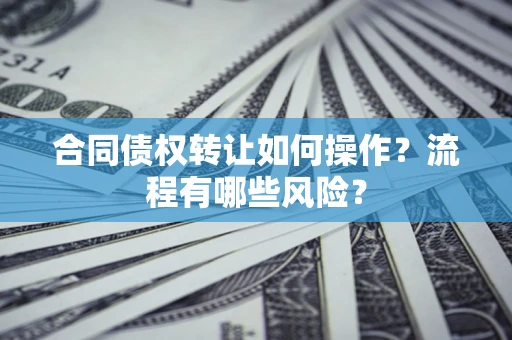 济南合同债权转让如何操作？流程有哪些风险？
