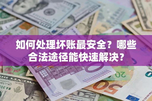 济南如何处理坏账最安全？哪些合法途径能快速解决？