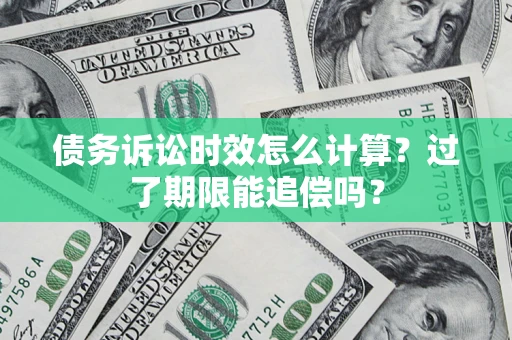 济南债务诉讼时效怎么计算？过了期限能追偿吗？