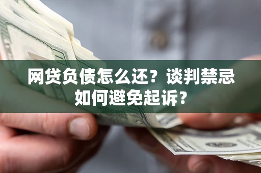 济南网贷负债怎么还？谈判禁忌如何避免起诉？