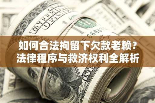 济南如何合法拘留下欠款老赖？法律程序与救济权利全解析
