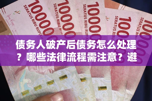 济南债务人破产后债务怎么处理？哪些法律流程需注意？避免踩坑指南