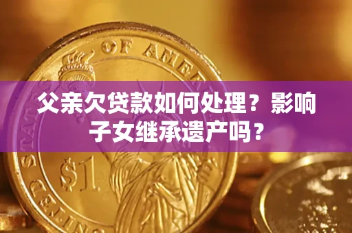 济南父亲欠贷款如何处理?影响子女继承遗产吗? 济南父亲欠贷款如何处理?影响子女继承遗产吗?