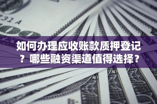 济南如何办理应收账款质押登记？哪些融资渠道值得选择？