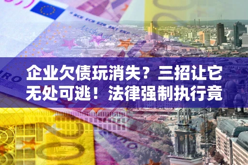 济南企业欠债玩消失？三招让它无处可逃！法律强制执行竟比讨债公司还狠？