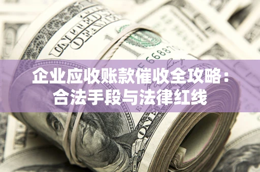 济南企业应收账款催收全攻略：合法手段与法律红线