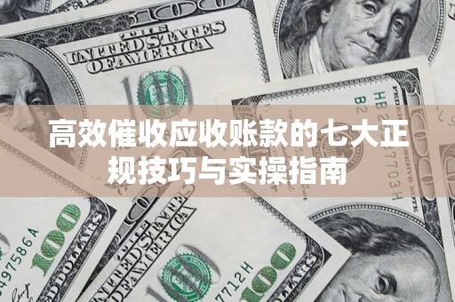 济南高效催收应收账款的七大正规技巧与实操指南